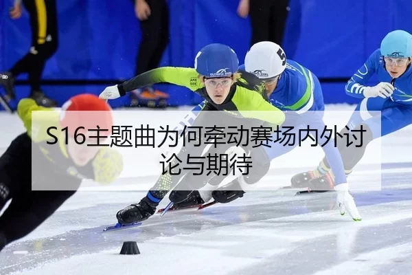 S16主题曲为何牵动赛场内外讨论与期待